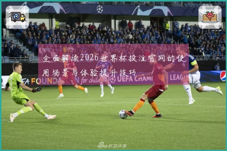 全面解读2026世界杯投注官网的使用场景与体验提升技巧