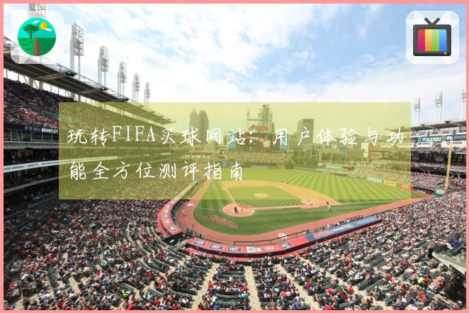 玩转FIFA买球网站：用户体验与功能全方位测评指南