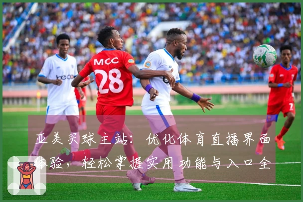 亚美买球主站：优化体育直播界面体验，轻松掌握实用功能与入口全攻略