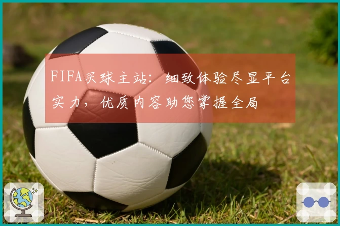 FIFA买球主站:细致体验尽显平台实力,优质内容助您掌握全局