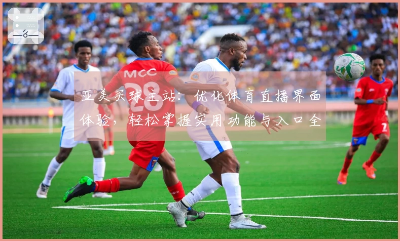 亚美买球主站:优化体育直播界面体验,轻松掌握实用功能与入口全攻略