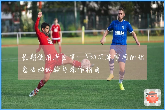 长期使用者分享：NBA买球官网的优惠活动体验与操作指南