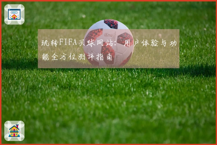 玩转FIFA买球网站:用户体验与功能全方位测评指南