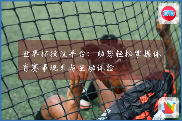 世界杯投注平台：助您轻松掌握体育赛事观看与互动体验